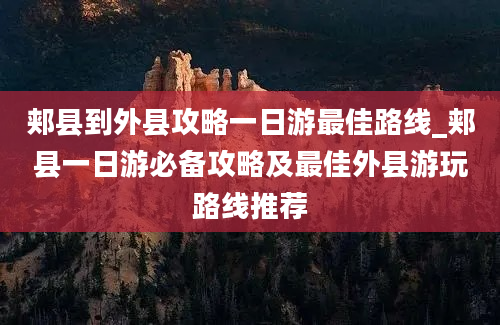 郏县到外县攻略一日游最佳路线_郏县一日游必备攻略及最佳外县游玩路线推荐