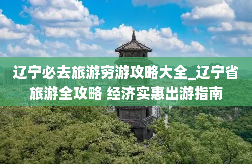 辽宁必去旅游穷游攻略大全_辽宁省旅游全攻略 经济实惠出游指南