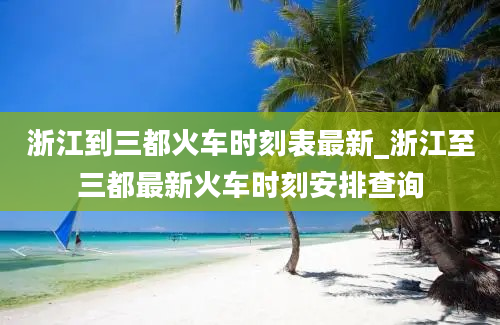 浙江到三都火车时刻表最新_浙江至三都最新火车时刻安排查询