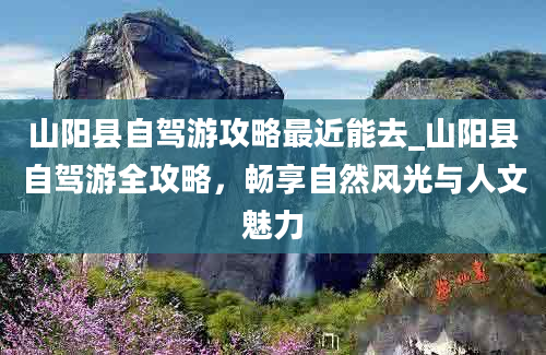 山阳县自驾游攻略最近能去_山阳县自驾游全攻略，畅享自然风光与人文魅力