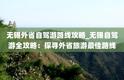 无锡外省自驾游路线攻略_无锡自驾游全攻略：探寻外省旅游最佳路线