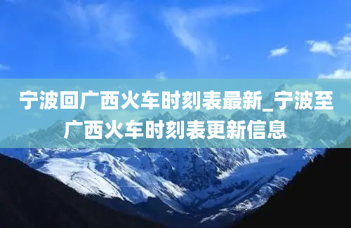 宁波回广西火车时刻表最新_宁波至广西火车时刻表更新信息