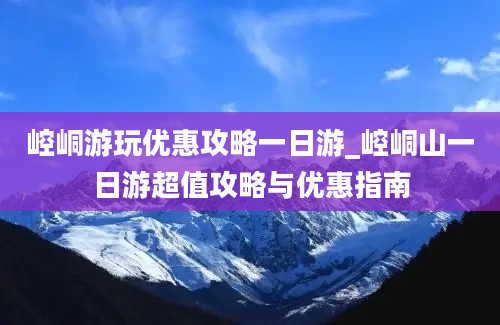 崆峒游玩优惠攻略一日游_崆峒山一日游超值攻略与优惠指南