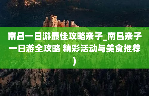 南昌一日游最佳攻略亲子_南昌亲子一日游全攻略 精彩活动与美食推荐)