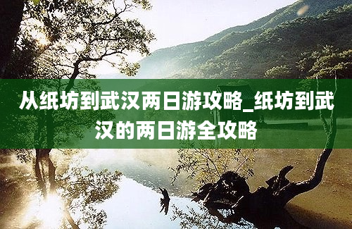 从纸坊到武汉两日游攻略_纸坊到武汉的两日游全攻略