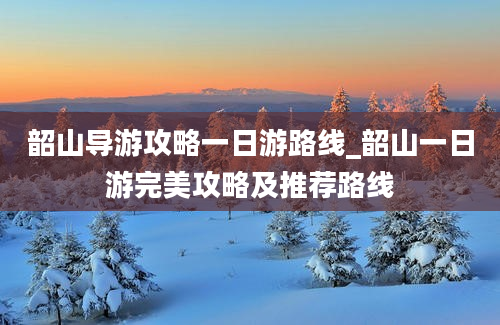 韶山导游攻略一日游路线_韶山一日游完美攻略及推荐路线