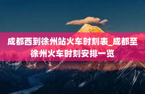 成都西到徐州站火车时刻表_成都至徐州火车时刻安排一览