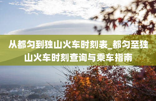 从都匀到独山火车时刻表_都匀至独山火车时刻查询与乘车指南