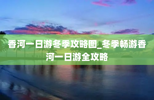 香河一日游冬季攻略图_冬季畅游香河一日游全攻略