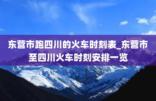 东营市跑四川的火车时刻表_东营市至四川火车时刻安排一览