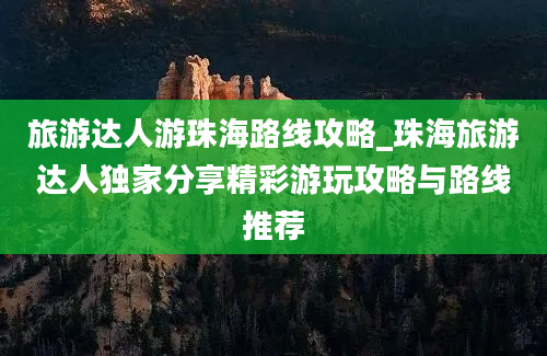 旅游达人游珠海路线攻略_珠海旅游达人独家分享精彩游玩攻略与路线推荐