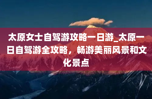 太原女士自驾游攻略一日游_太原一日自驾游全攻略，畅游美丽风景和文化景点