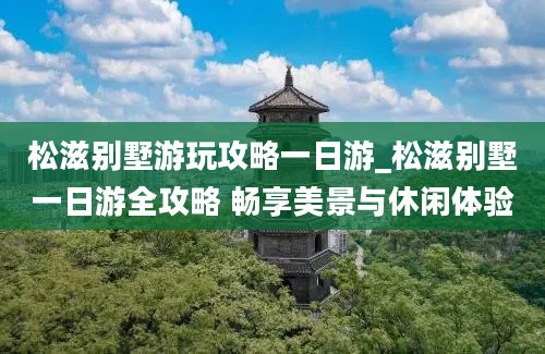 松滋别墅游玩攻略一日游_松滋别墅一日游全攻略 畅享美景与休闲体验