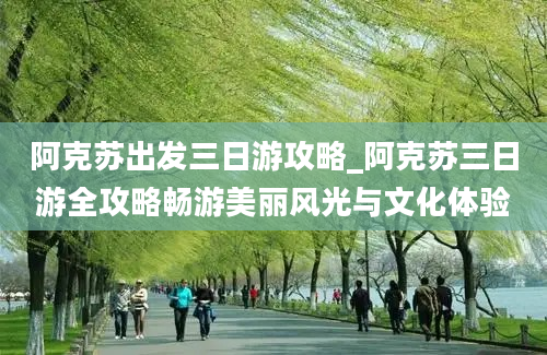 阿克苏出发三日游攻略_阿克苏三日游全攻略畅游美丽风光与文化体验