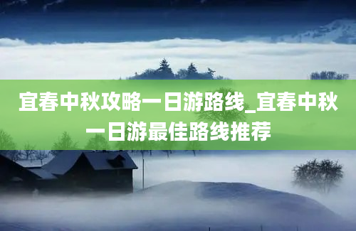 宜春中秋攻略一日游路线_宜春中秋一日游最佳路线推荐