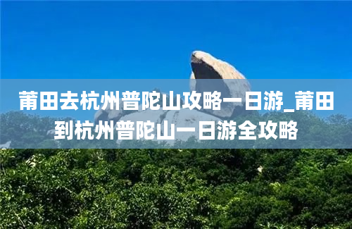 莆田去杭州普陀山攻略一日游_莆田到杭州普陀山一日游全攻略