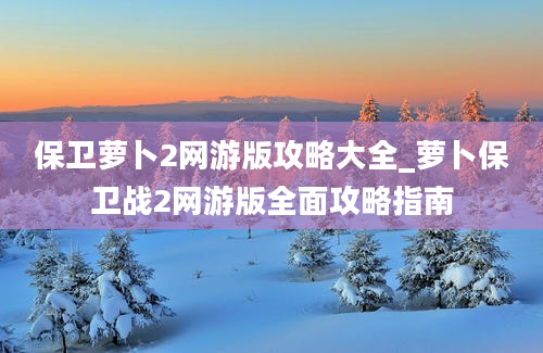 保卫萝卜2网游版攻略大全_萝卜保卫战2网游版全面攻略指南