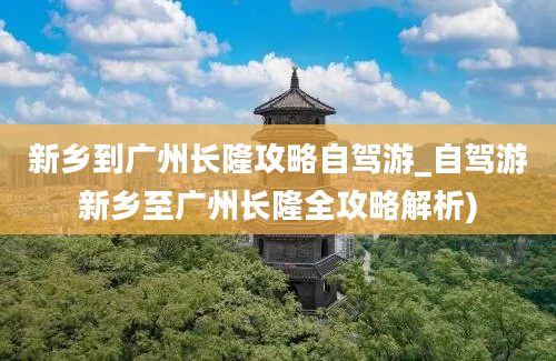 新乡到广州长隆攻略自驾游_自驾游新乡至广州长隆全攻略解析)