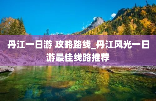 丹江一日游 攻略路线_丹江风光一日游最佳线路推荐