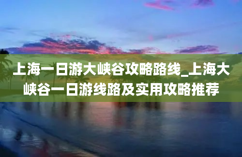 上海一日游大峡谷攻略路线_上海大峡谷一日游线路及实用攻略推荐