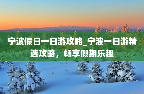 宁波假日一日游攻略_宁波一日游精选攻略，畅享假期乐趣