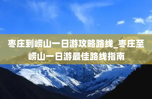 枣庄到崂山一日游攻略路线_枣庄至崂山一日游最佳路线指南