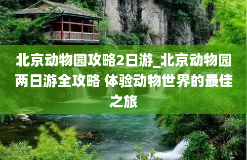 北京动物园攻略2日游_北京动物园两日游全攻略 体验动物世界的最佳之旅