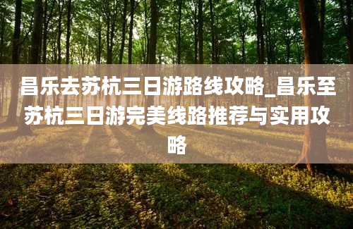 昌乐去苏杭三日游路线攻略_昌乐至苏杭三日游完美线路推荐与实用攻略