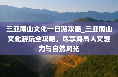 三亚南山文化一日游攻略_三亚南山文化游玩全攻略，尽享海岛人文魅力与自然风光