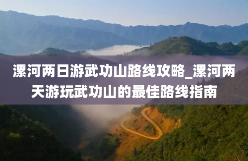 漯河两日游武功山路线攻略_漯河两天游玩武功山的最佳路线指南