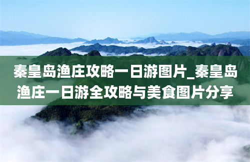 秦皇岛渔庄攻略一日游图片_秦皇岛渔庄一日游全攻略与美食图片分享