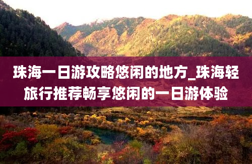 珠海一日游攻略悠闲的地方_珠海轻旅行推荐畅享悠闲的一日游体验