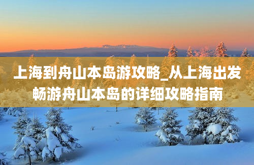 上海到舟山本岛游攻略_从上海出发畅游舟山本岛的详细攻略指南