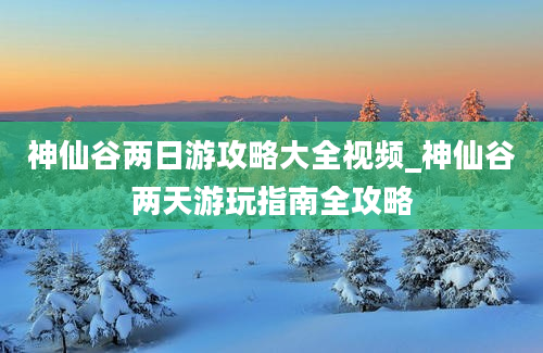 神仙谷两日游攻略大全视频_神仙谷两天游玩指南全攻略