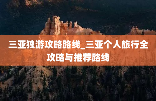 三亚独游攻略路线_三亚个人旅行全攻略与推荐路线