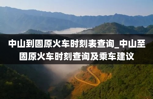 中山到固原火车时刻表查询_中山至固原火车时刻查询及乘车建议