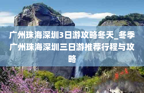 广州珠海深圳3日游攻略冬天_冬季广州珠海深圳三日游推荐行程与攻略