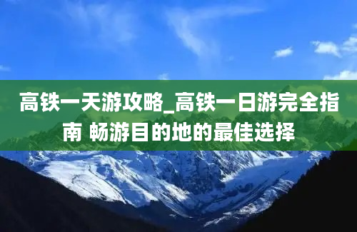 高铁一天游攻略_高铁一日游完全指南 畅游目的地的最佳选择