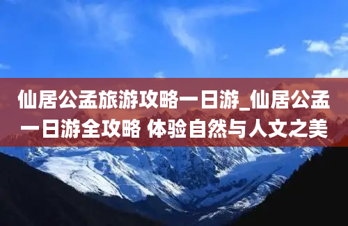 仙居公孟旅游攻略一日游_仙居公孟一日游全攻略 体验自然与人文之美