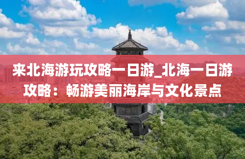 来北海游玩攻略一日游_北海一日游攻略：畅游美丽海岸与文化景点