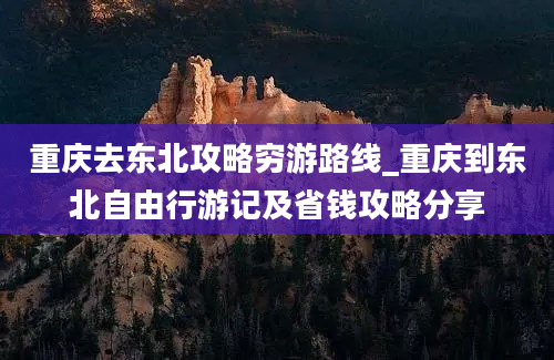 重庆去东北攻略穷游路线_重庆到东北自由行游记及省钱攻略分享