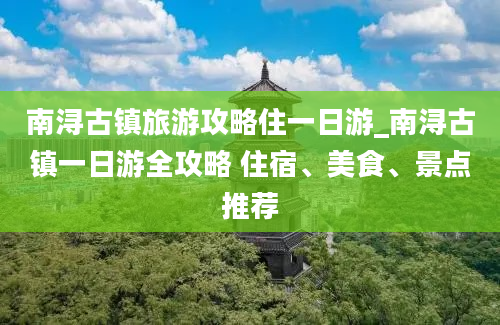 南浔古镇旅游攻略住一日游_南浔古镇一日游全攻略 住宿、美食、景点推荐