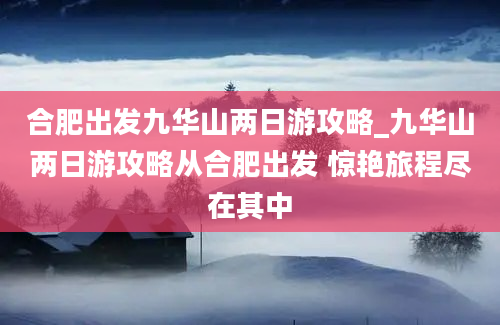 合肥出发九华山两日游攻略_九华山两日游攻略从合肥出发 惊艳旅程尽在其中