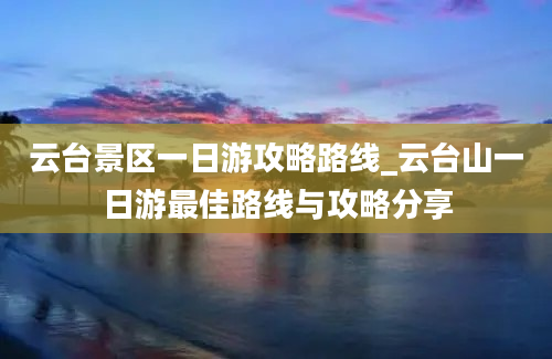 云台景区一日游攻略路线_云台山一日游最佳路线与攻略分享