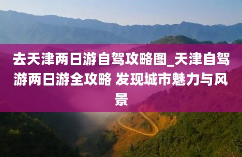 去天津两日游自驾攻略图_天津自驾游两日游全攻略 发现城市魅力与风景