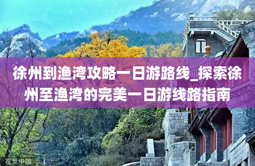 徐州到渔湾攻略一日游路线_探索徐州至渔湾的完美一日游线路指南