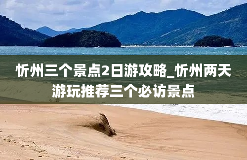 忻州三个景点2日游攻略_忻州两天游玩推荐三个必访景点