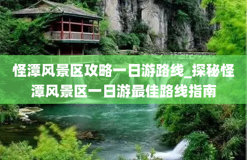 怪潭风景区攻略一日游路线_探秘怪潭风景区一日游最佳路线指南