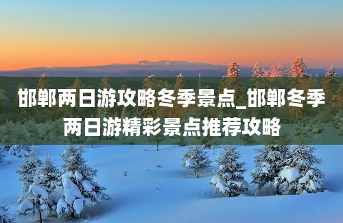 邯郸两日游攻略冬季景点_邯郸冬季两日游精彩景点推荐攻略