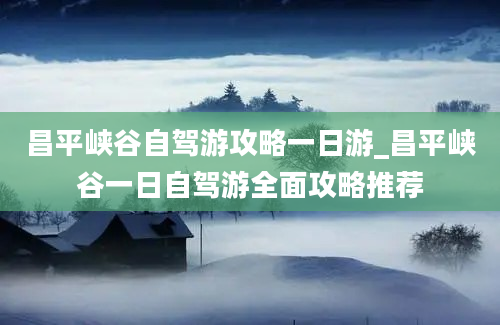 昌平峡谷自驾游攻略一日游_昌平峡谷一日自驾游全面攻略推荐